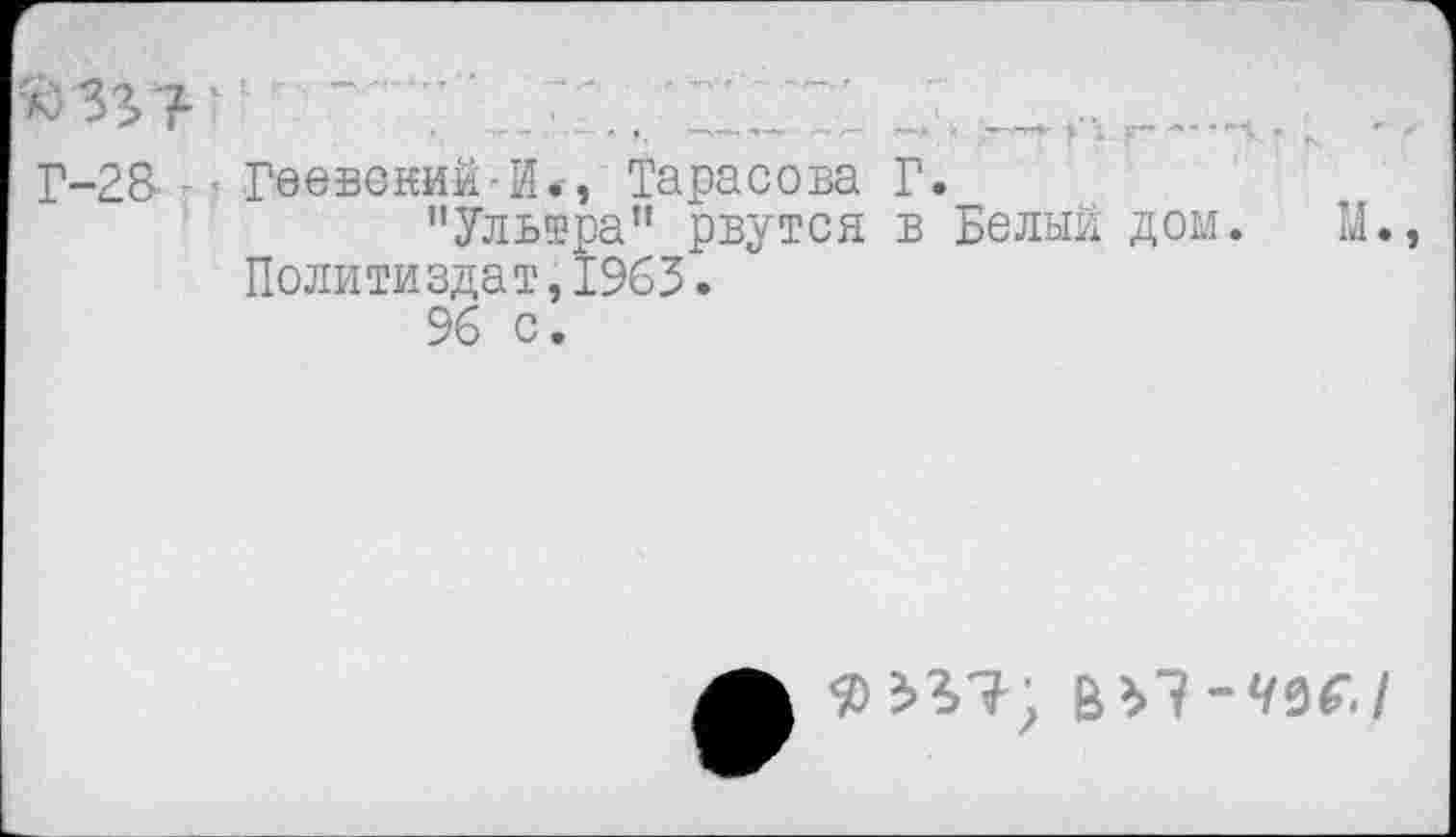 ﻿Г-28— ’ Геевокий-И.-, Тарасова Г.
’’Ультра” рвутся в Белый дом. М Политиздат,1963.
% с.
ьъТ-чм.